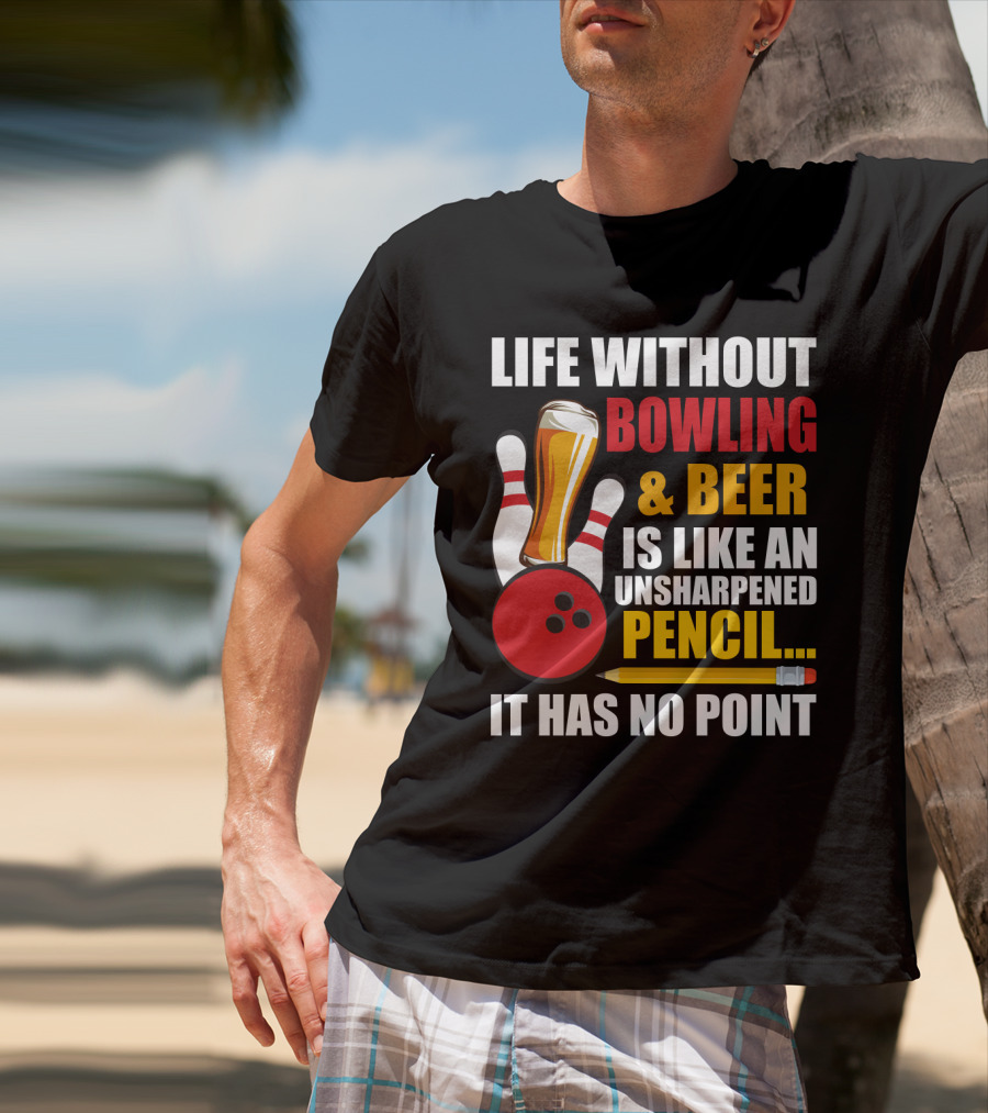 Life Without Bowling And Beer Is Like An Unsharpened Pencil It Has No Point Bowling Pin With Beer Glass And Pencil T-Shirt