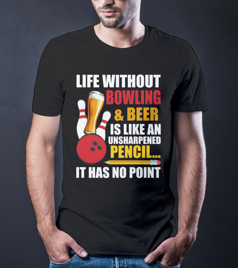 Life Without Bowling And Beer Is Like An Unsharpened Pencil It Has No Point Bowling Pin With Beer Glass And Pencil T-Shirt