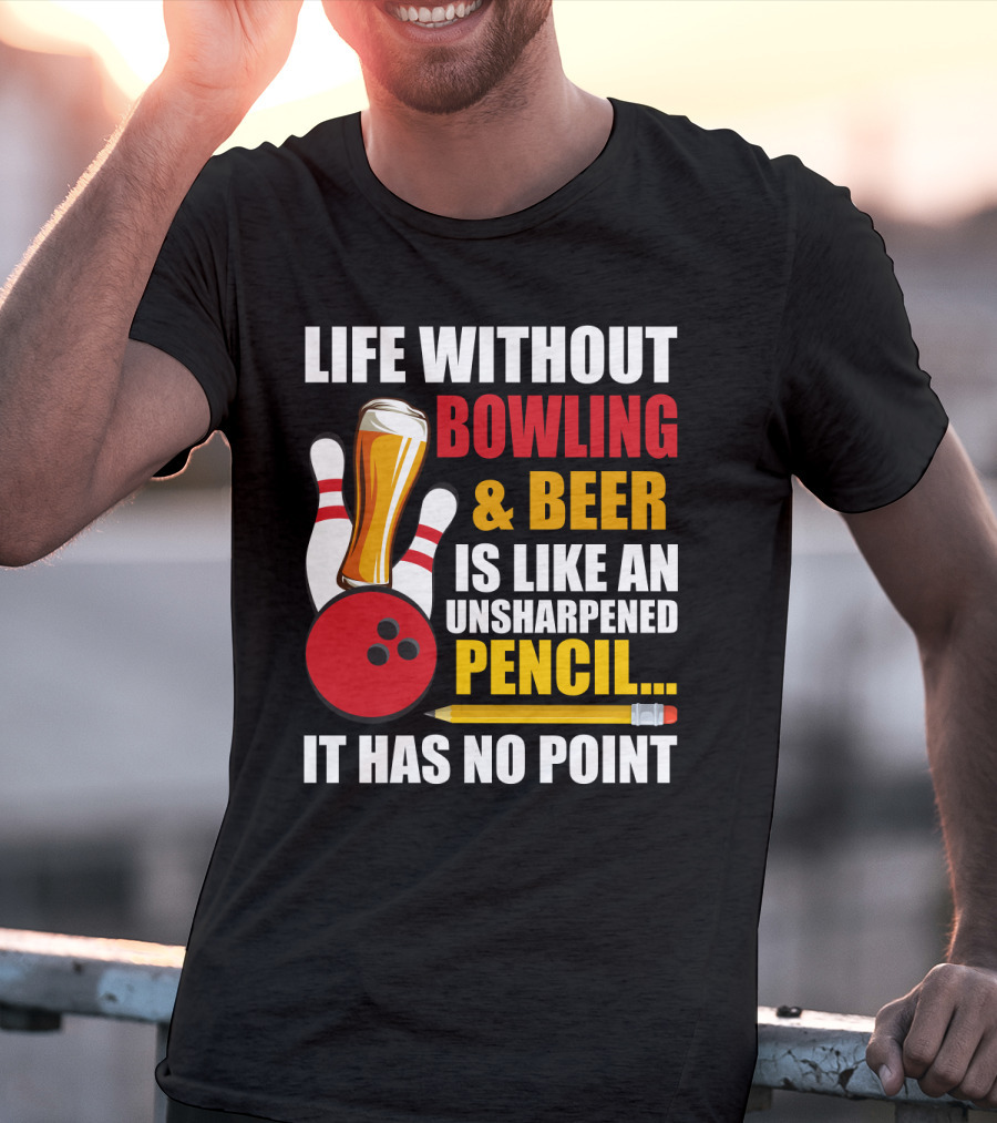 Life Without Bowling And Beer Is Like An Unsharpened Pencil It Has No Point Bowling Pin With Beer Glass And Pencil T-Shirt