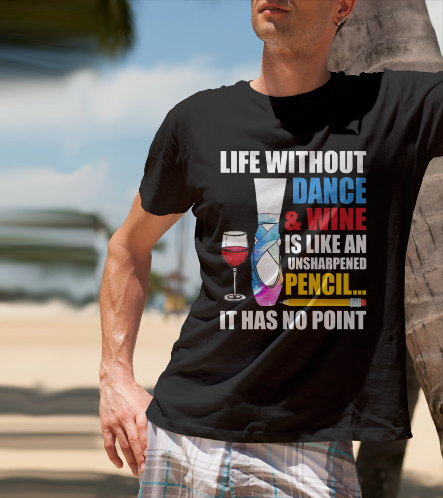 Life Without Dance And Wine Is Like An Unsharpened Pencil It Has No Point T-Shirt