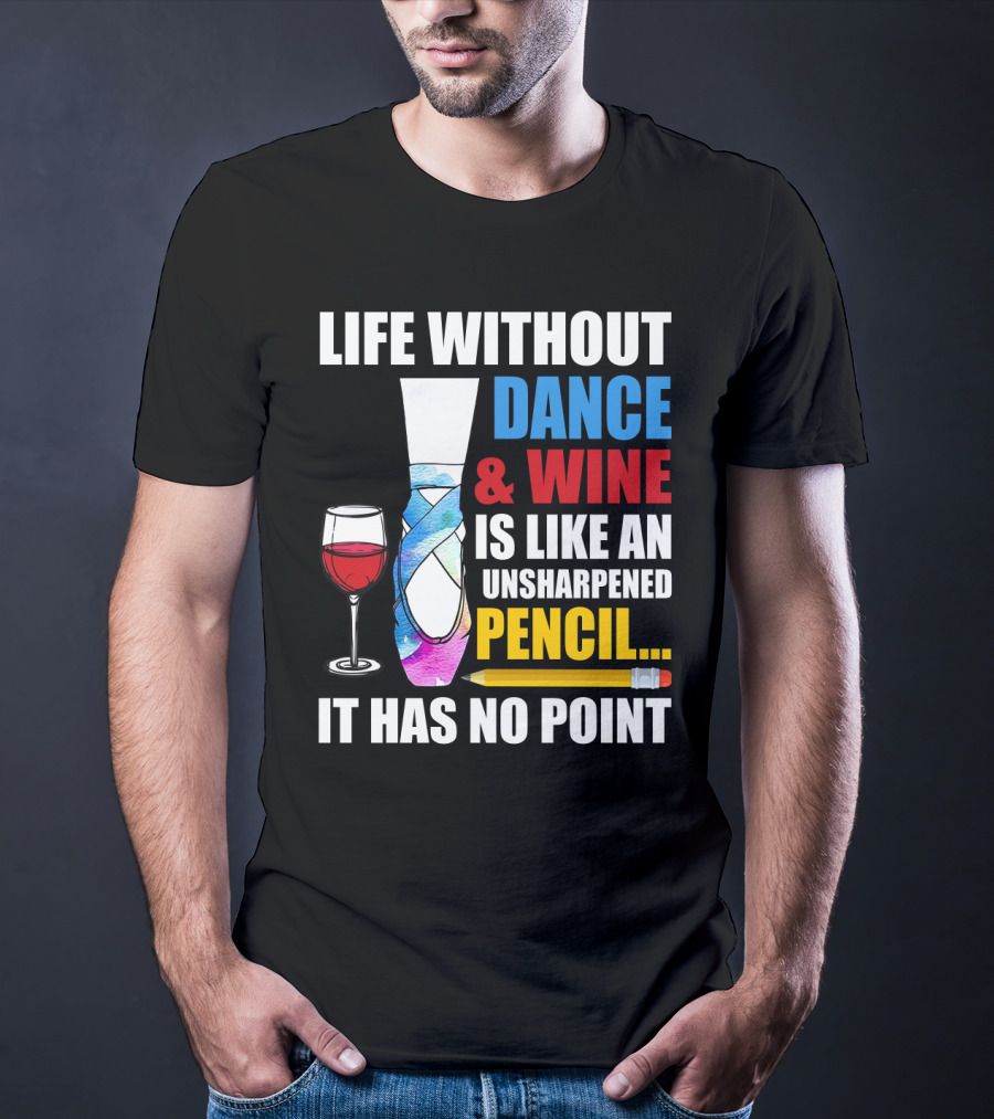 Life Without Dance And Wine Is Like An Unsharpened Pencil It Has No Point T-Shirt