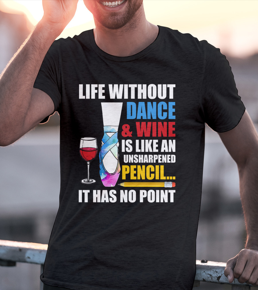 Life Without Dance And Wine Is Like An Unsharpened Pencil It Has No Point T-Shirt