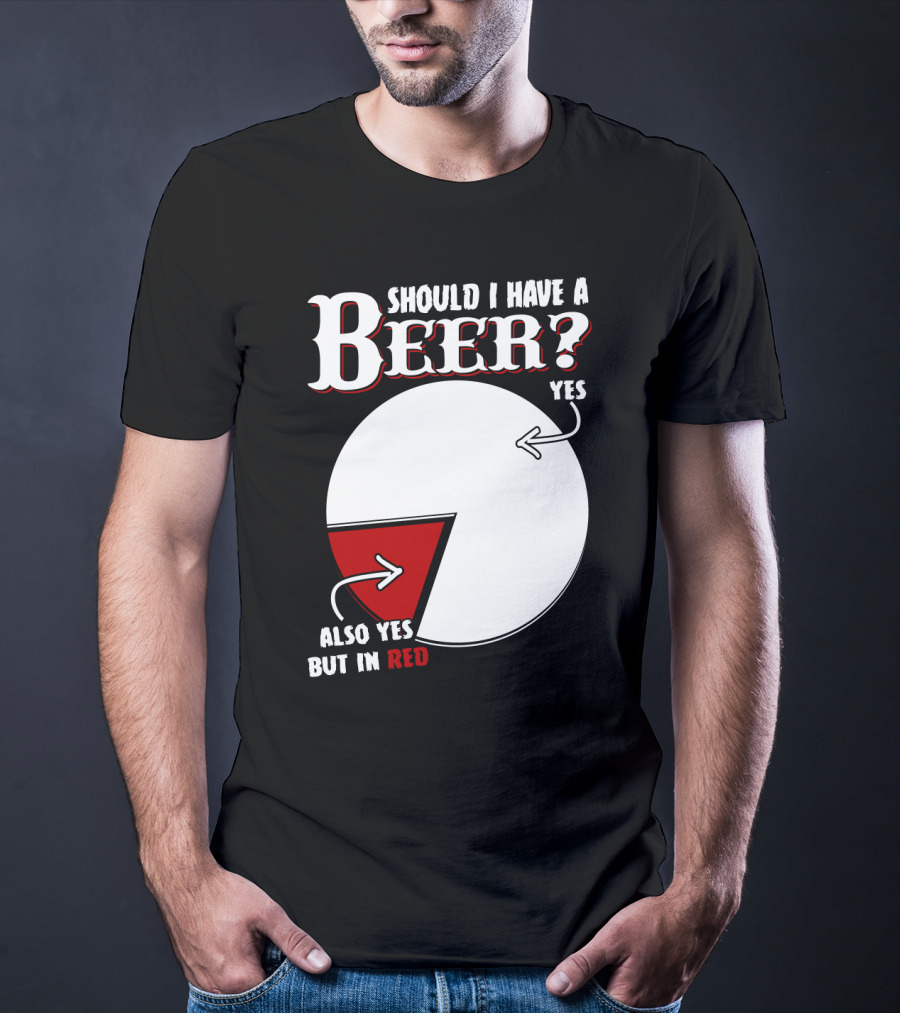 Should I Have A Beer Pie Chart Yes Also Yes But In Red T-Shirt