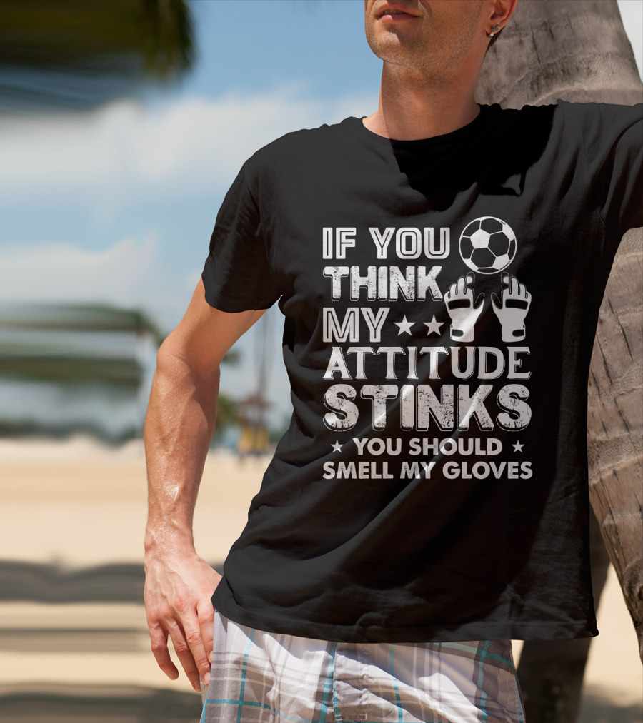 If You Think My Attitude Stinks You Should Smell My Gloves Soccer Ball And Goalie Gloves T-Shirt