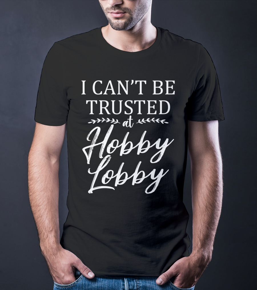 I Can't Be Trusted At Hobby Lobby T-Shirt