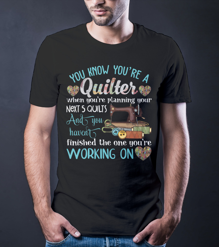 You Know You're A Quilter Planning Your Next 5 Quilts Without Finishing The One You're Working On T-Shirt