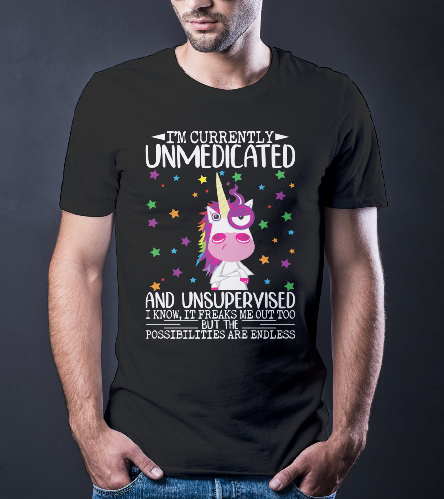 I'm Currently Unmedicated And Unsupervised I Know It Freaks Me Out Too But The Possibilities Are Endless Unicorn T-Shirt