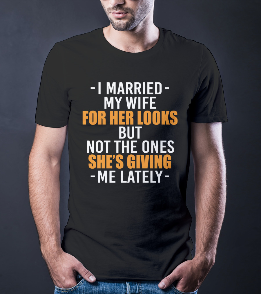 I Married My Wife For Her Looks But Not The Ones She's Giving Me Lately T-Shirt