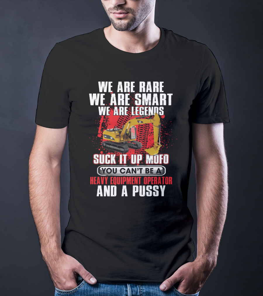 We Are Rare We Are Smart We Are Legends Suck It Up Mofo You Can't Be A Heavy Equipment Operator And A Pussy T-Shirt