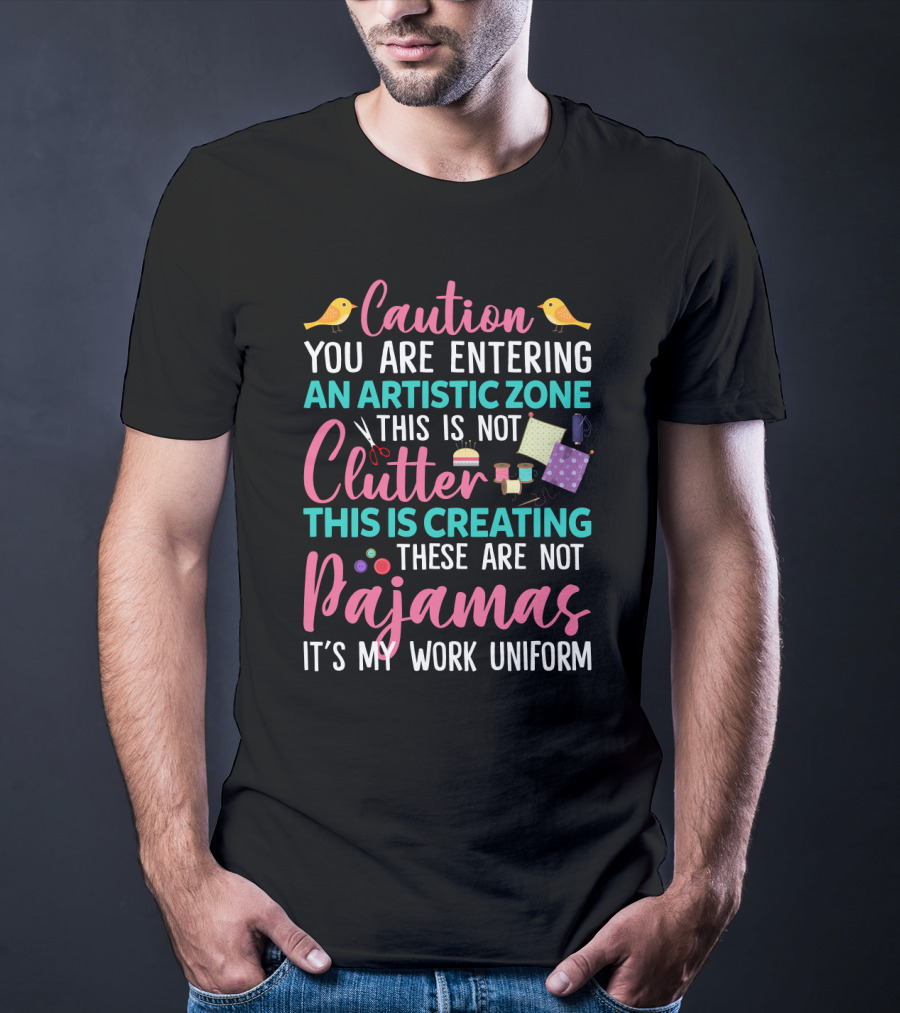 Caution You Are Entering An Artistic Zone This Is Not Clutter This Is Creating These Are Not Pajamas It's My Work Uniform T-Shirt