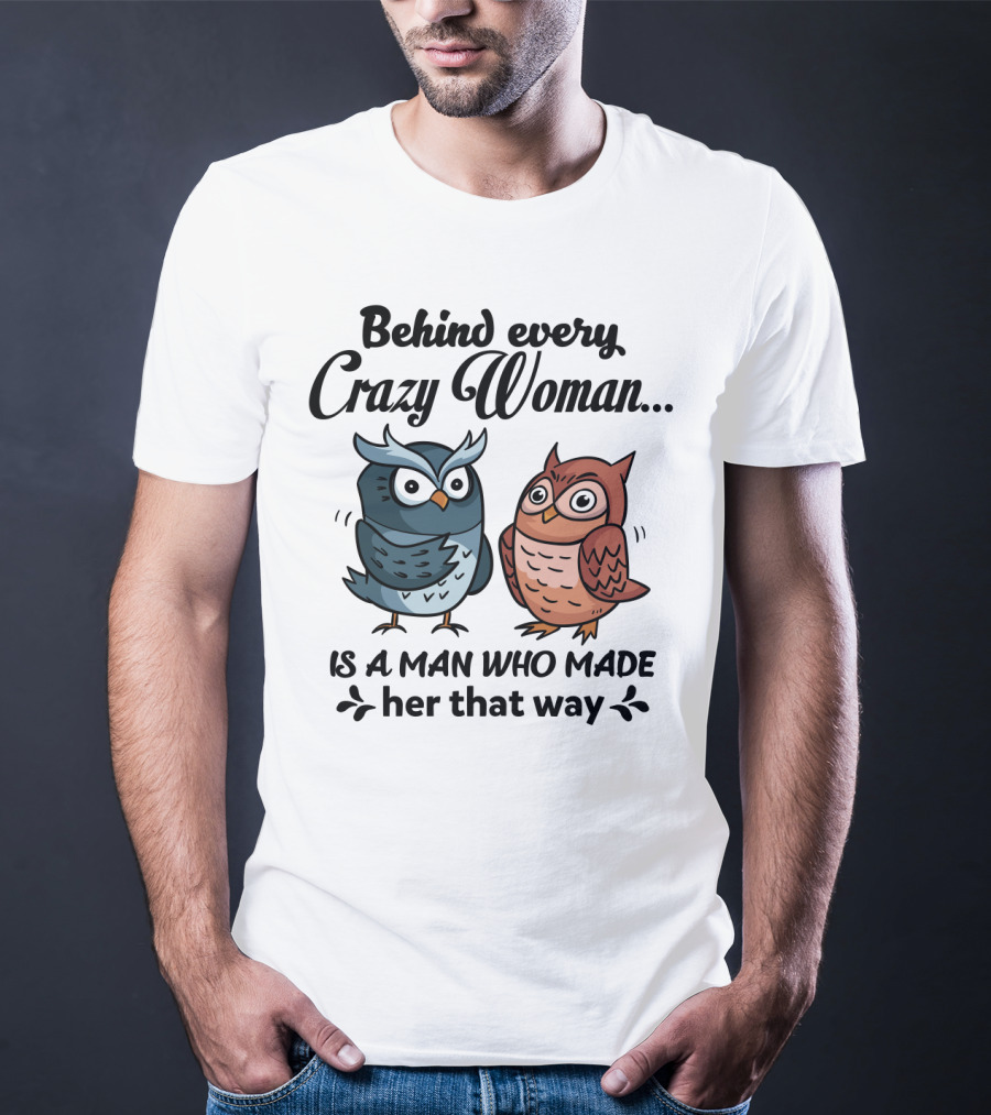 Behind Every Crazy Woman Is A Man Who Made Her That Way Owl Lovers T-Shirt