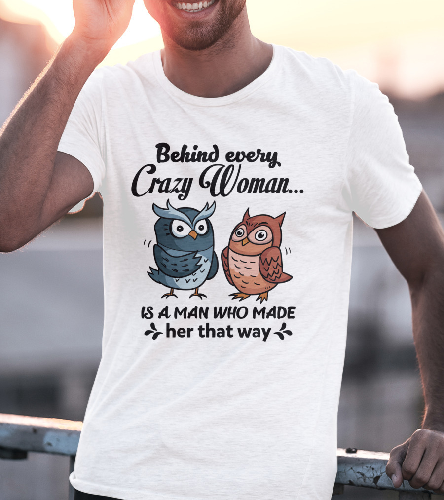 Behind Every Crazy Woman Is A Man Who Made Her That Way Owl Lovers T-Shirt
