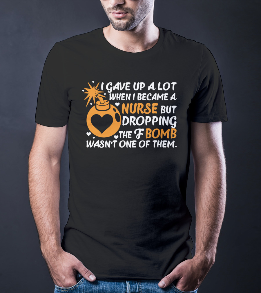 I Gave Up A Lot When I Became A Nurse But Dropping The F Bomb Wasn't One Of Them T-Shirt