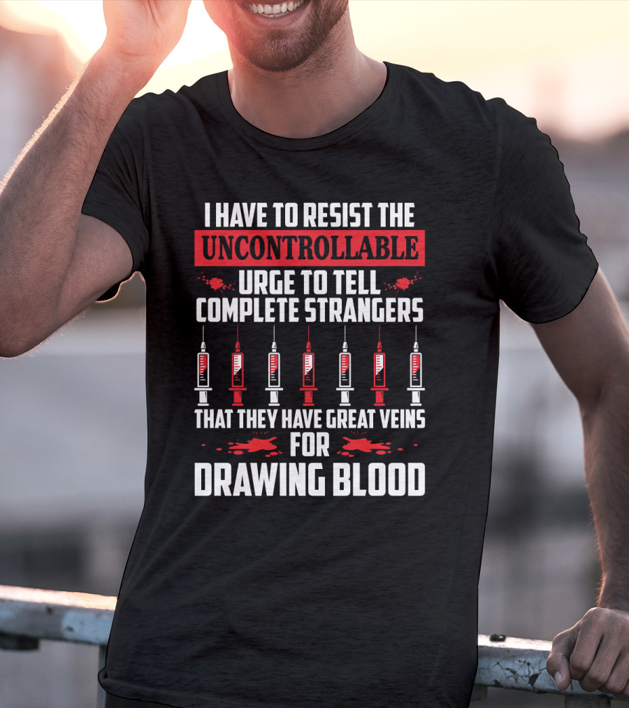 I Have To Resist The Uncontrollable Urge To Tell Complete Strangers That They Have Great Veins For Drawing Blood T-Shirt