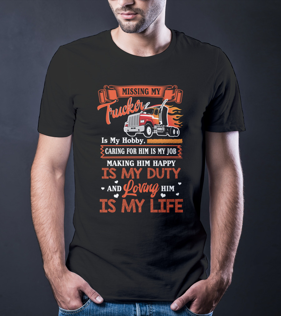 Missing My Trucker Is My Hobby Caring For Him Is My Job Making Him Happy Is My Duty Loving Him Is My Life T-Shirt