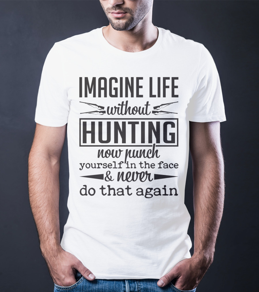 Imagine Life Without Hunting Now Punch Yourself In The Face And Never Do That Again T-Shirt