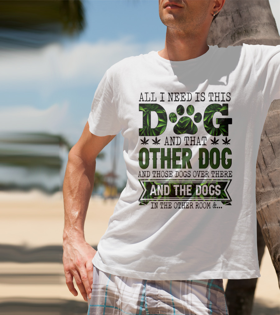All I Need Is This Dog And That Other Dog And Those Dogs Over There And The Dogs In The Other Room T-Shirt