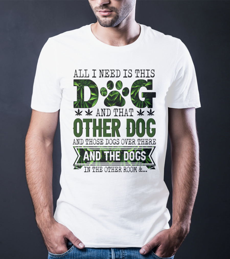 All I Need Is This Dog And That Other Dog And Those Dogs Over There And The Dogs In The Other Room T-Shirt