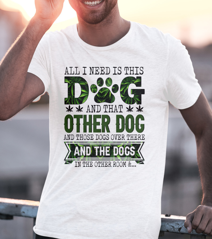 All I Need Is This Dog And That Other Dog And Those Dogs Over There And The Dogs In The Other Room T-Shirt