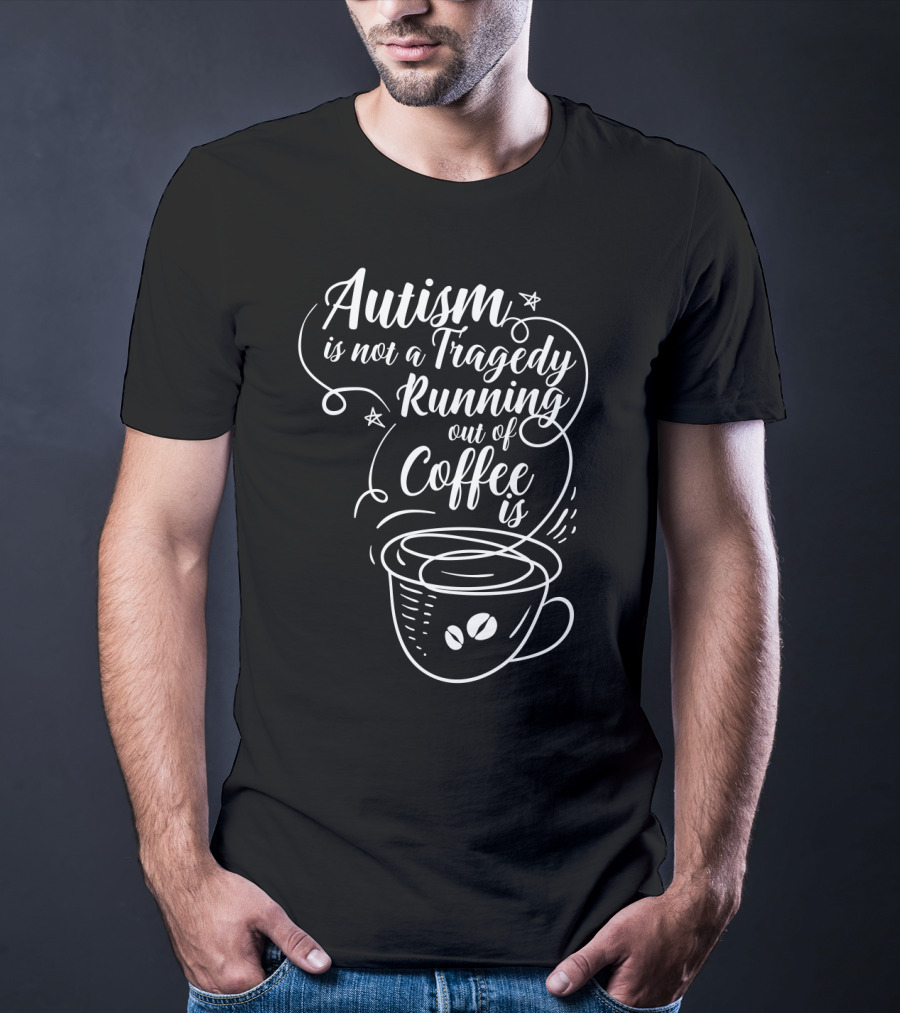 Autism Is Not A Tragedy Running Out Of Coffee Is With Coffee Cup T-Shirt