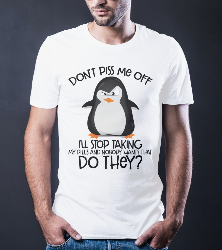 Don't Piss ME Off I'll Stop Taking My Pills And Nobody Wants That Do They? T-Shirt
