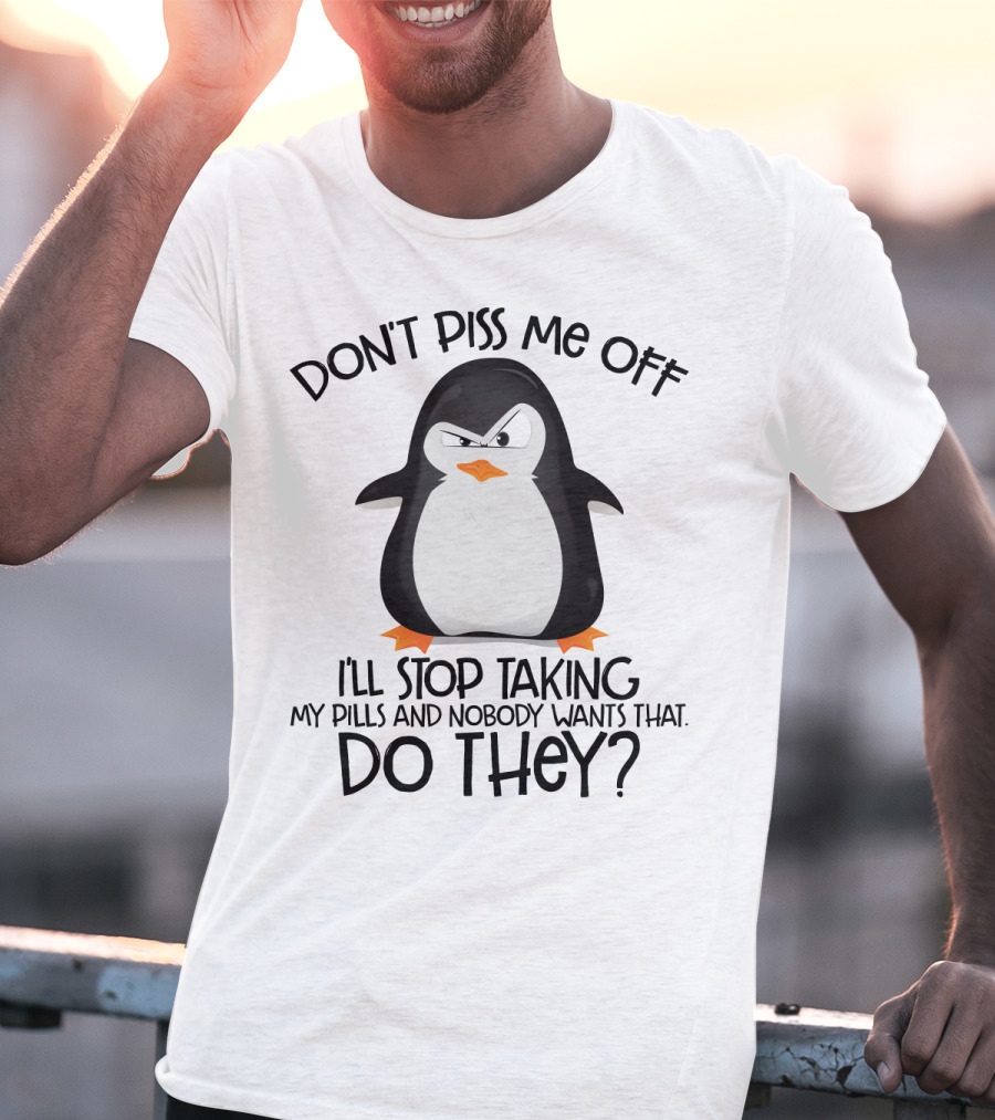 Don't Piss ME Off I'll Stop Taking My Pills And Nobody Wants That Do They? T-Shirt