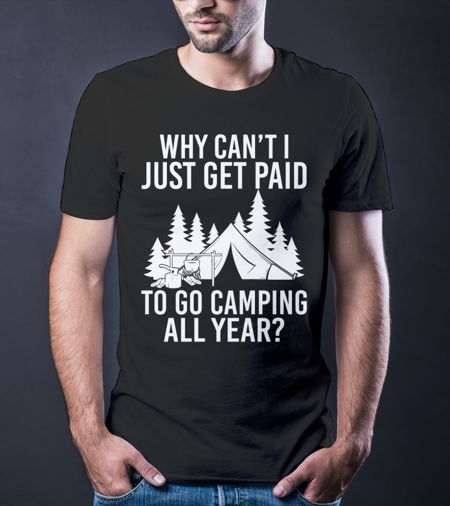 Why Can't I Just Get Paid To Go Camping All Year Tent Adventure Forest Escape Question T-Shirt