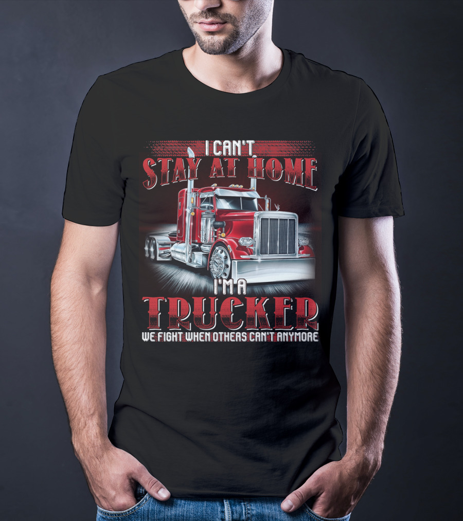 I Can't Stay At Home I'm A Trucker We Fight When Others Can't Anymore T-Shirt