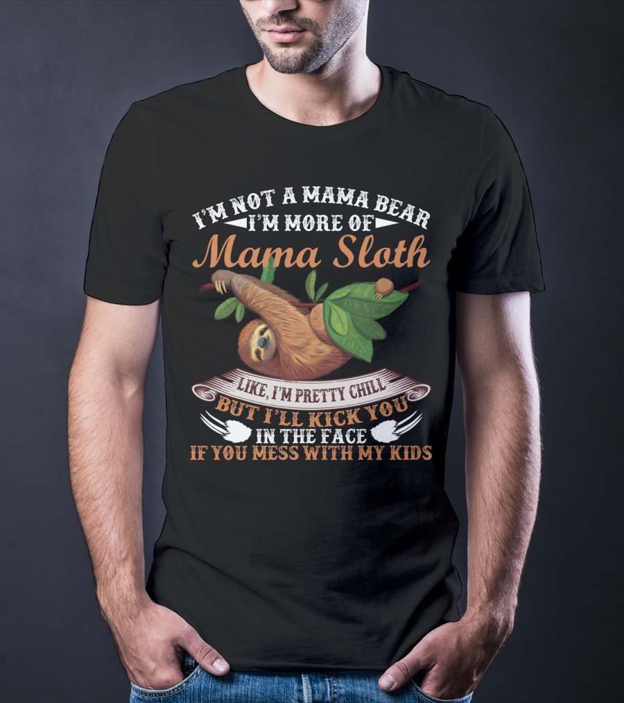 I'm Not A Mama Bear I'm More Of Mama Sloth Like I'm Pretty Chill But I'll Kick You In The Face If You Mess With My Kids T-Shirt