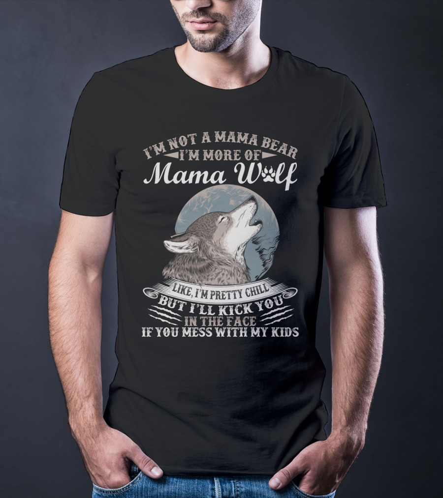 I'm Not A Mama Bear I'm More Of Mama Wolf Like I'm Pretty Chill But I'll Kick You In The Face If You Mess With My Kids T-Shirt