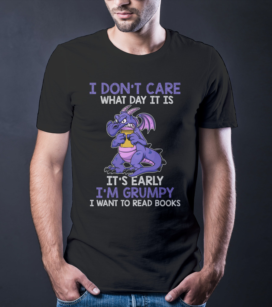 I Don't Care What Day It Is It's Early I'm Grumpy I Want To Read Books T-Shirt