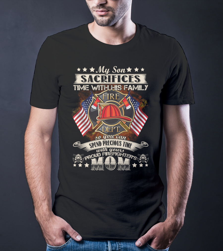 My Son Sacrifices Time With His Family Fire Dept Proud Firefighter's Mom T-Shirt