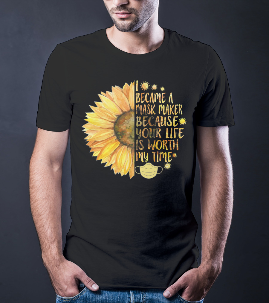 I Became A Mask Maker Because Your Life Is Worth My Time Sunflower Mask T-Shirt