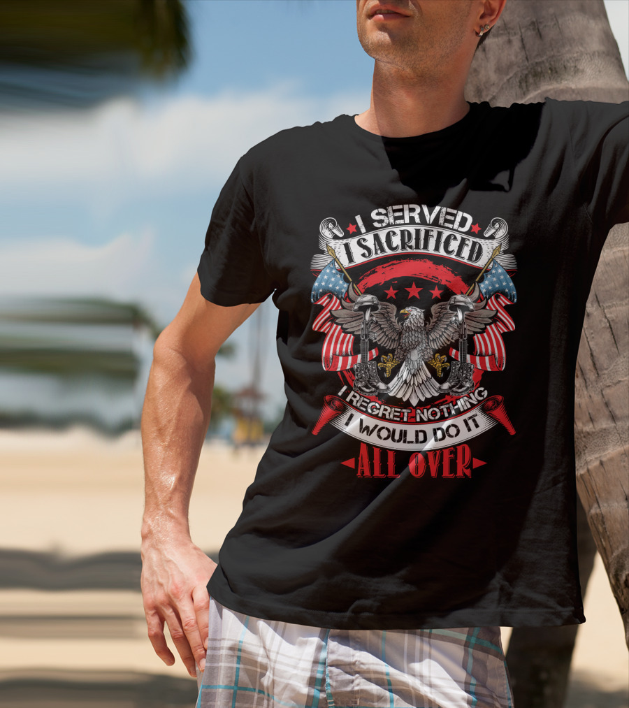 I Served I Sacrificed I Regret Nothing I Would Do It All Over T-Shirt