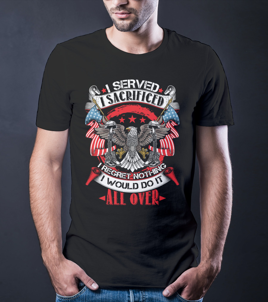 I Served I Sacrificed I Regret Nothing I Would Do It All Over T-Shirt