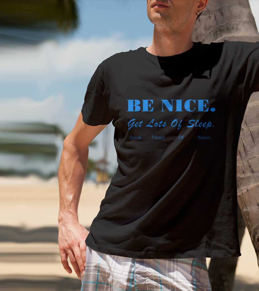 BE NICE Get Lots Of Sleep Drink Plenty Of Water T-Shirt
