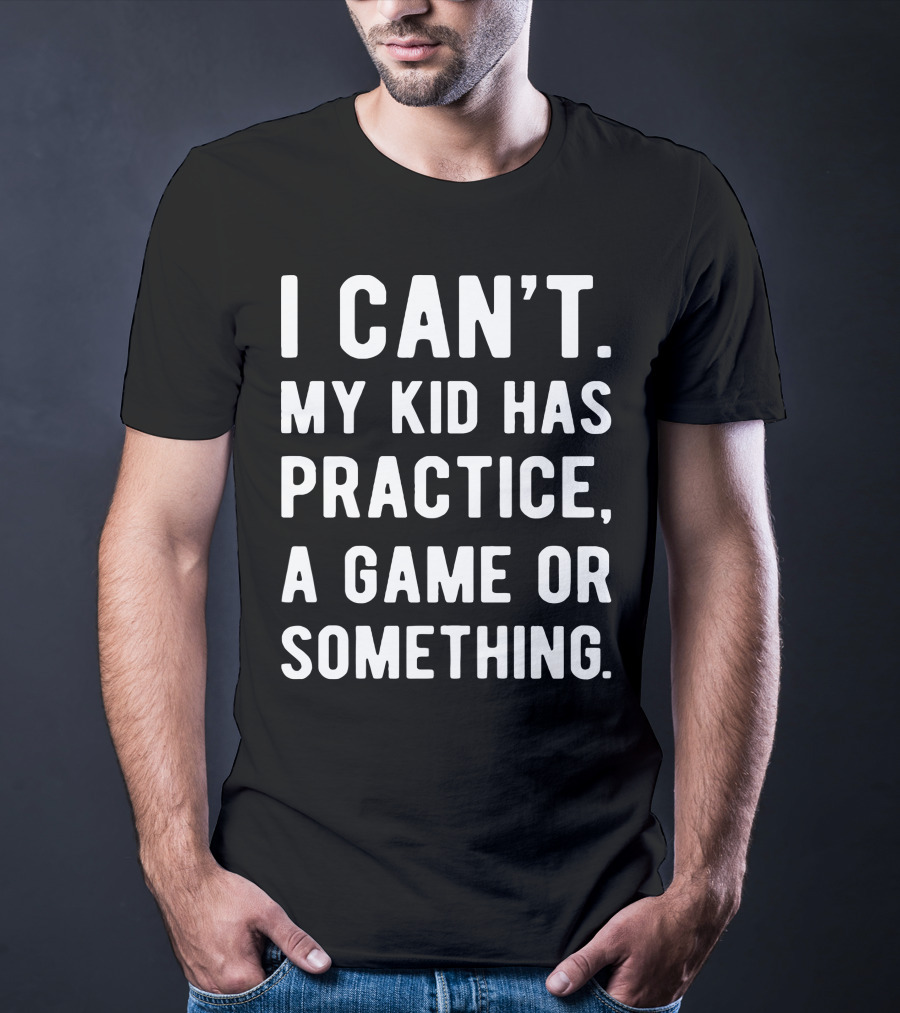I Can't My Kid Has Practice A Game Or Something Parent Commitment Excuse T-Shirt