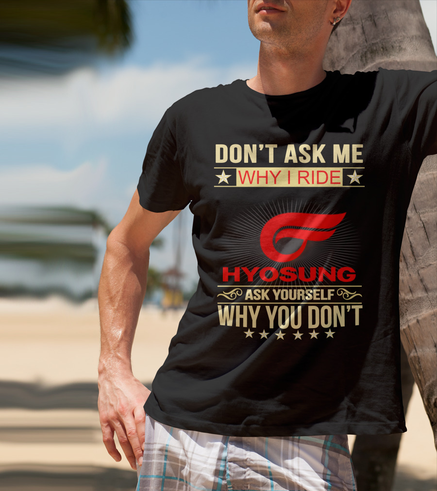 Don't Ask ME Why I Ride Hyosung Ask Yourself Why You Don't T-Shirt