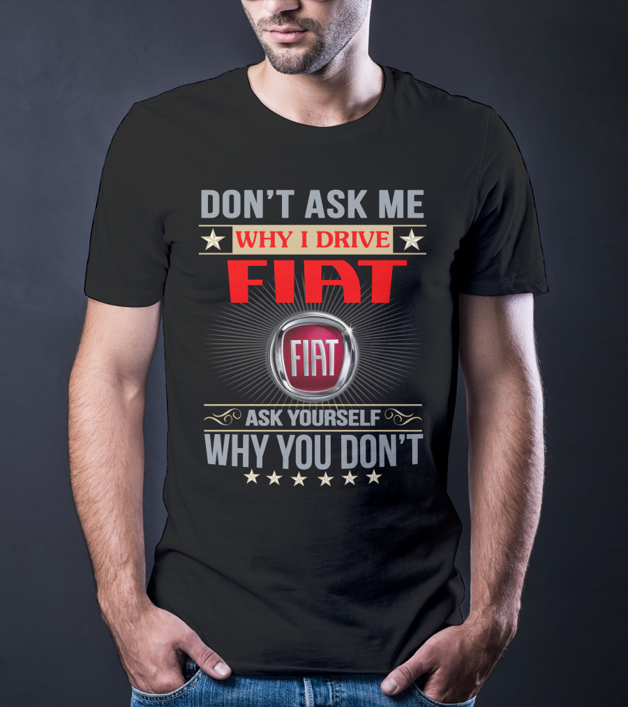 DON'T ASK ME WHY I DRIVE FIAT ASK YOURSELF WHY YOU DON'T FIAT T-Shirt