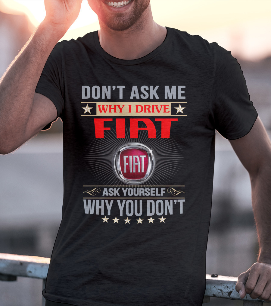DON'T ASK ME WHY I DRIVE FIAT ASK YOURSELF WHY YOU DON'T FIAT T-Shirt