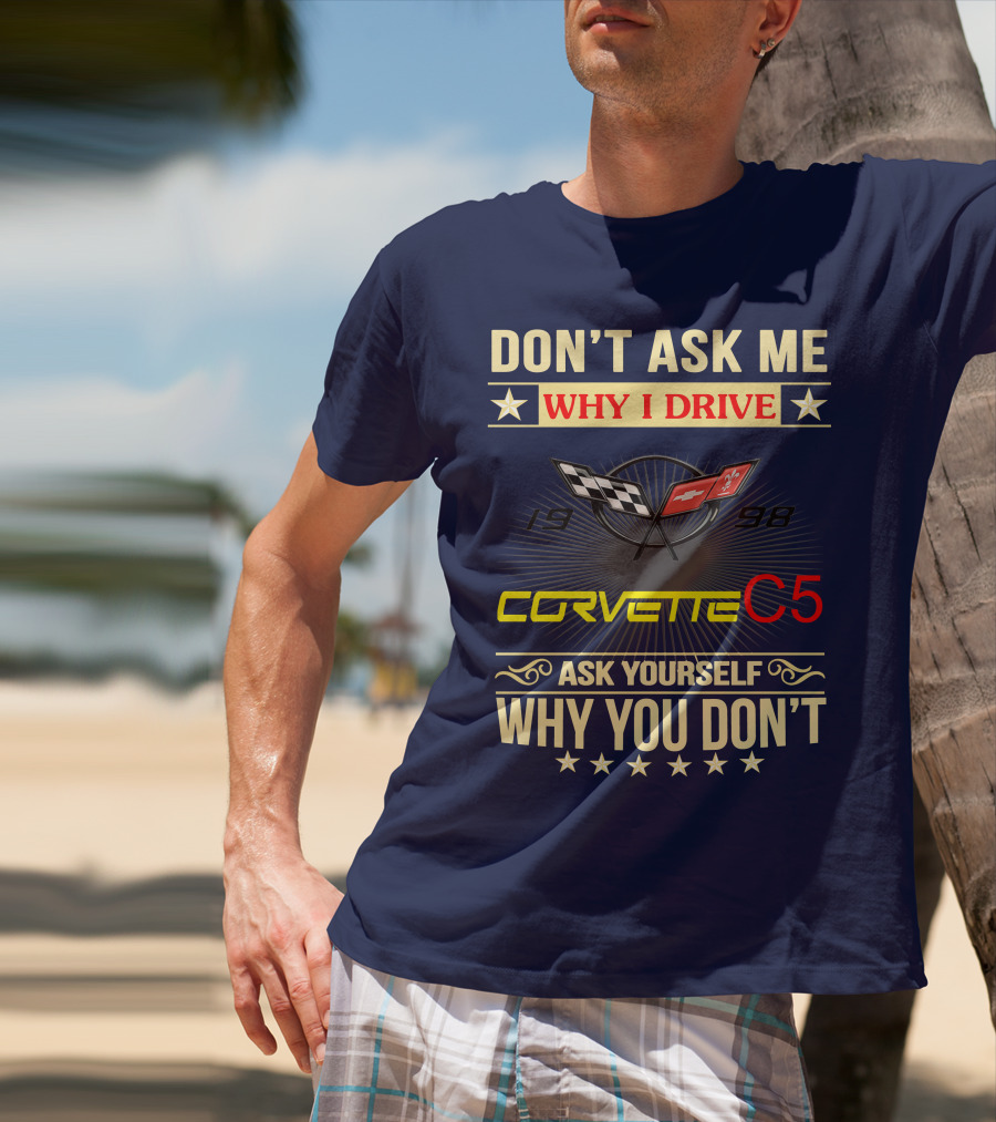 DON'T ASK ME WHY I DRIVE CORVETTE C5 1998 ASK YOURSELF WHY YOU DON'T T-Shirt