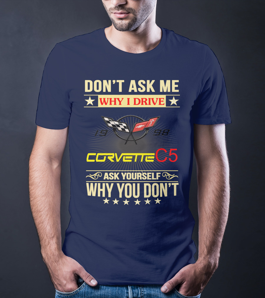 DON'T ASK ME WHY I DRIVE CORVETTE C5 1998 ASK YOURSELF WHY YOU DON'T T-Shirt