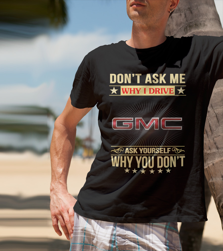 Don't Ask ME Why I Drive Gmc Ask Yourself Why You Don't T-Shirt