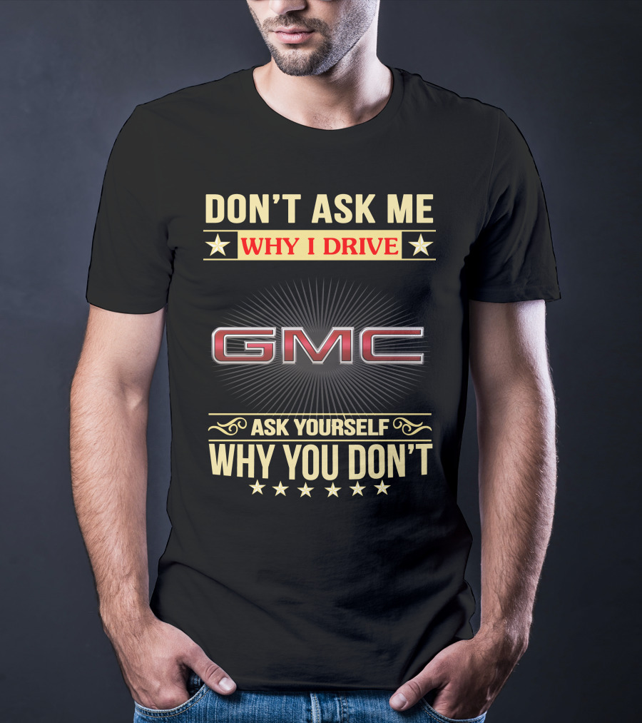 Don't Ask ME Why I Drive Gmc Ask Yourself Why You Don't T-Shirt