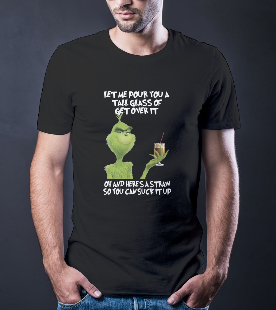 Let Me Pour You A Tall Glass Of Get Over It Grinch Here's A Straw So You Can Suck It Up T-Shirt