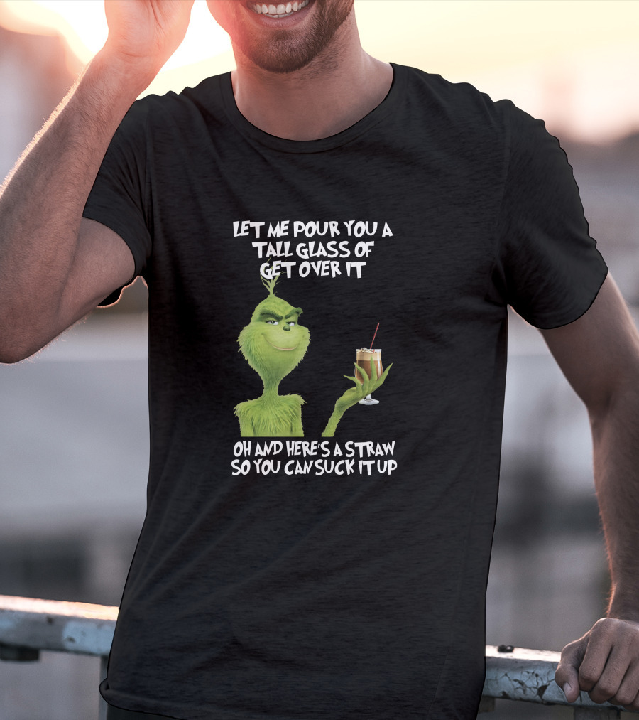 Let Me Pour You A Tall Glass Of Get Over It Grinch Here's A Straw So You Can Suck It Up T-Shirt