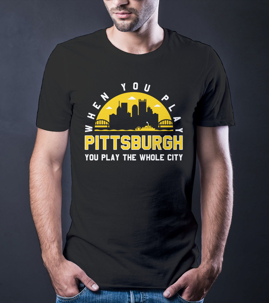 When You Play Pittsburgh You Play The Whole City T-Shirt