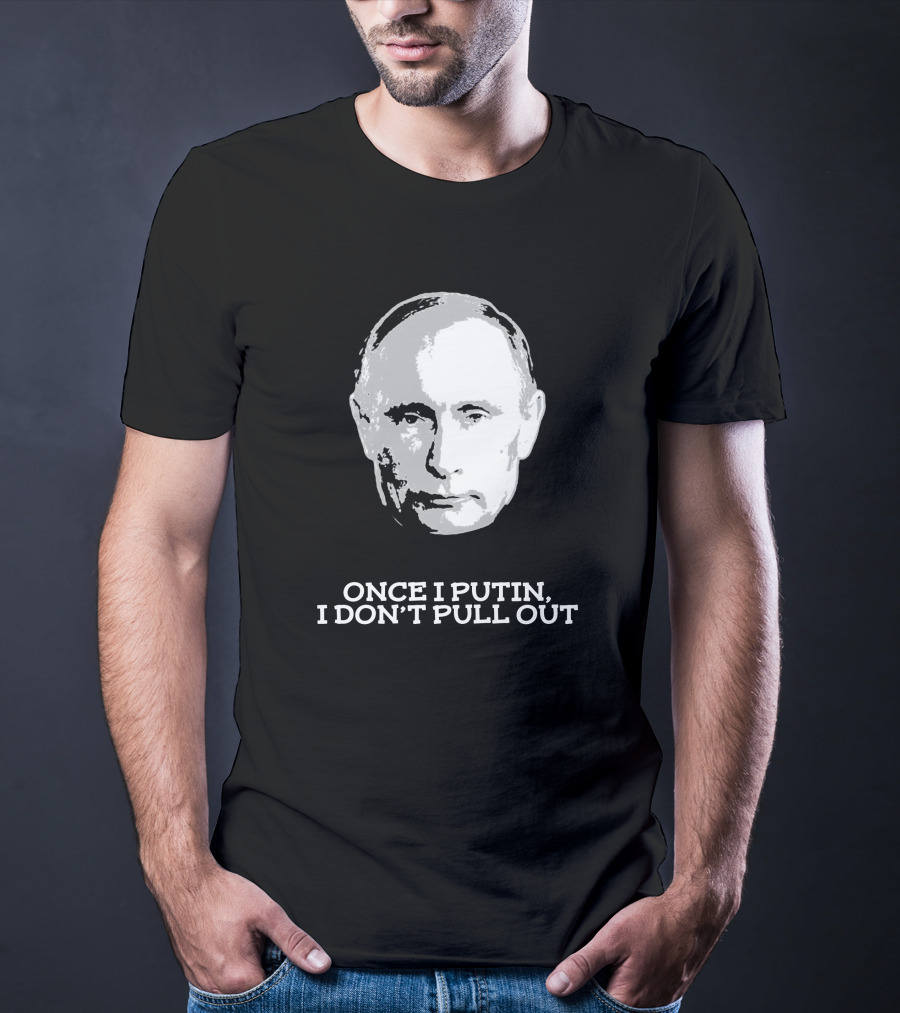 Once I Putin, I Don't Pull Out T-Shirt