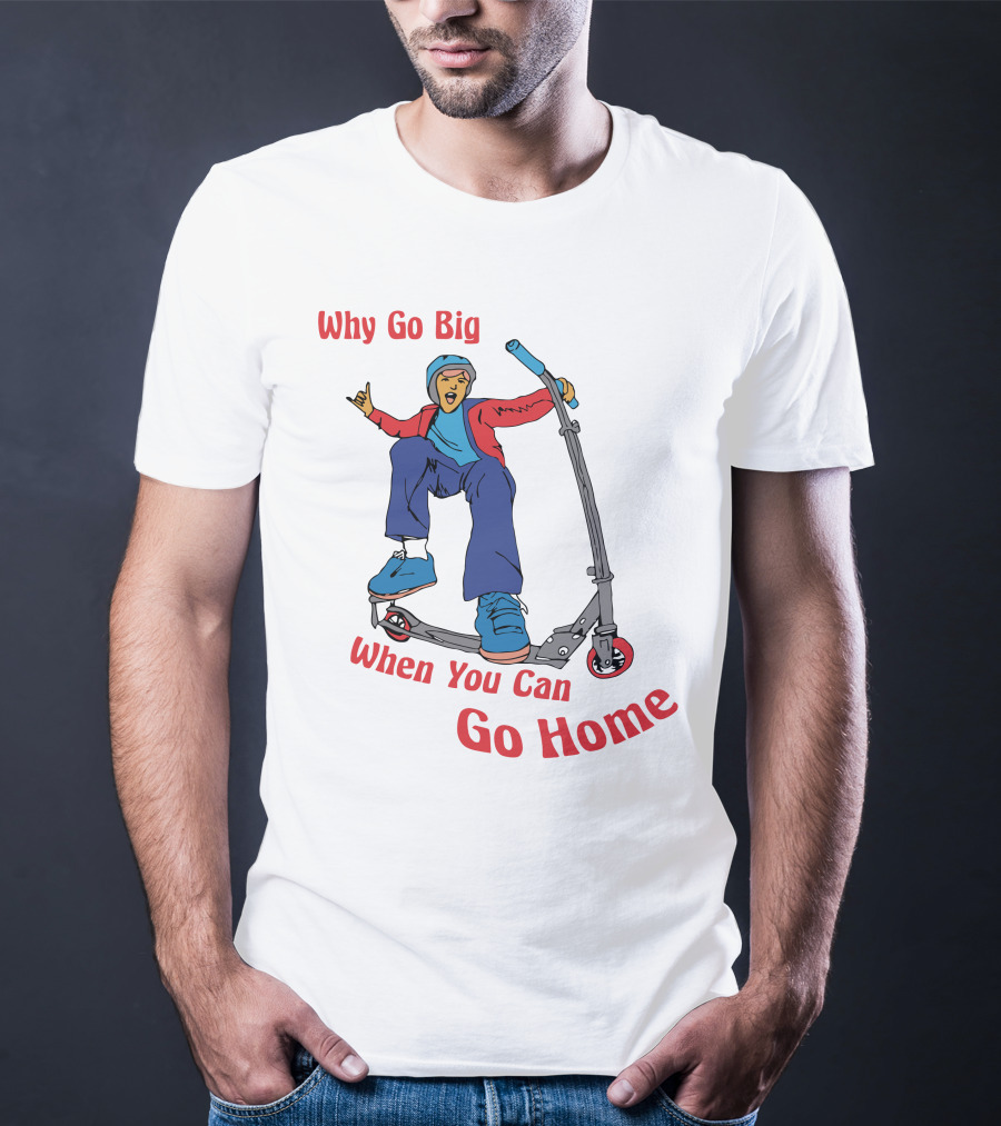 Shitheadsteve Why Go Big When You Can Go Home Scooter Trick Rider T-Shirt