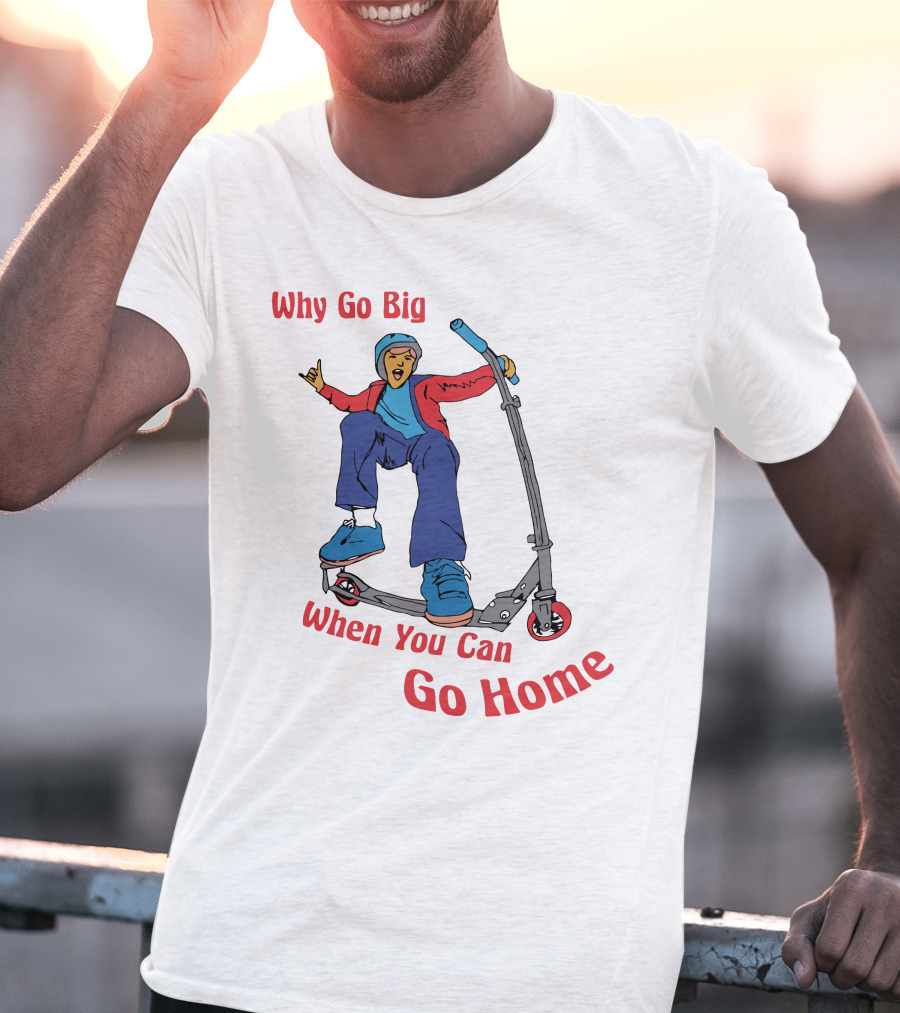 Shitheadsteve Why Go Big When You Can Go Home Scooter Trick Rider T-Shirt